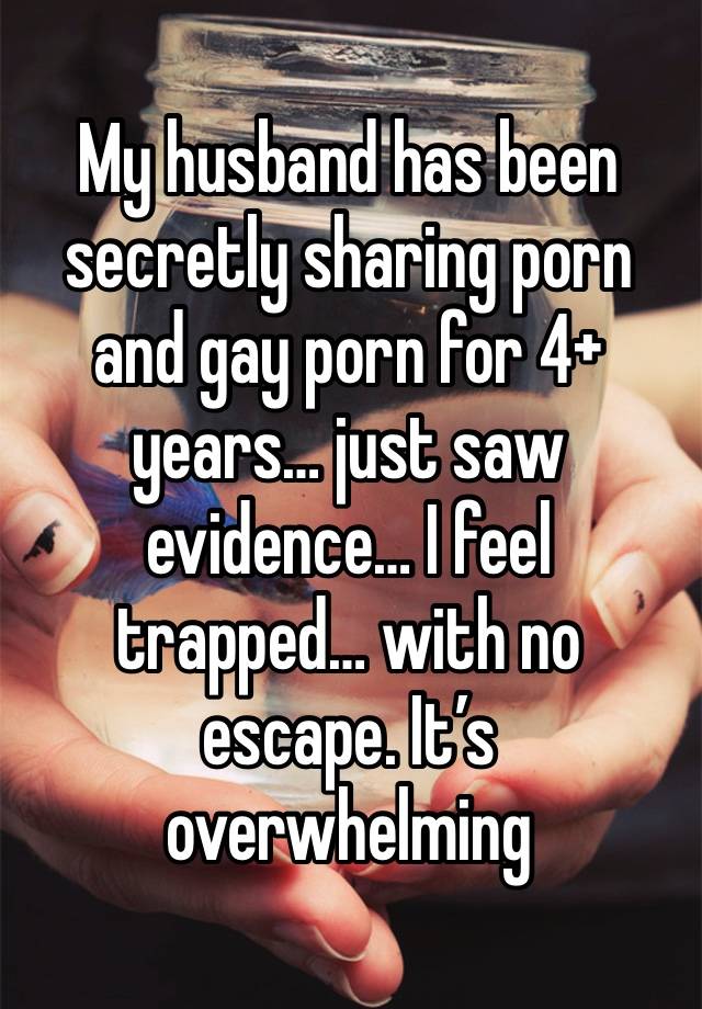 My husband has been secretly sharing porn and gay porn for 4+ years… just saw evidence… I feel trapped… with no escape. It’s overwhelming 