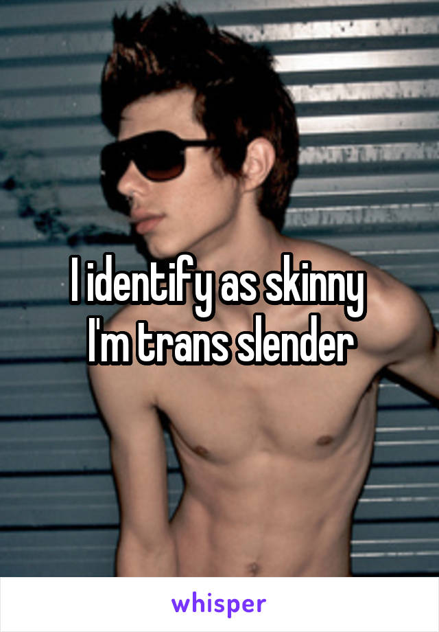 I identify as skinny 
I'm trans slender