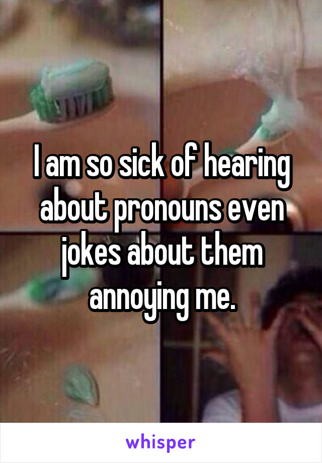 I am so sick of hearing about pronouns even jokes about them annoying me.