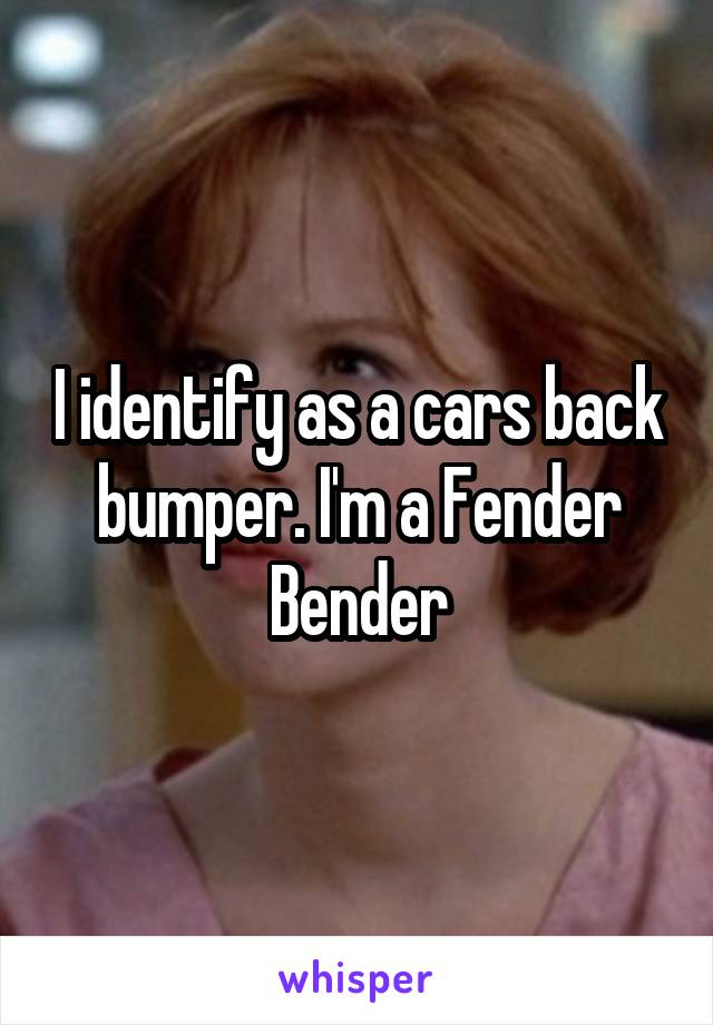 I identify as a cars back bumper. I'm a Fender Bender