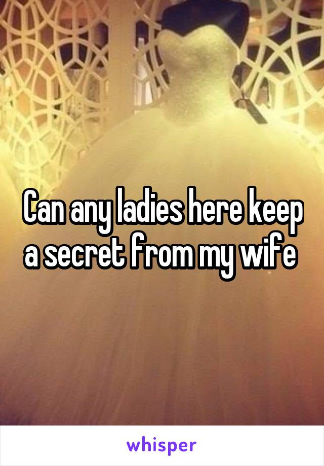 Can any ladies here keep a secret from my wife 