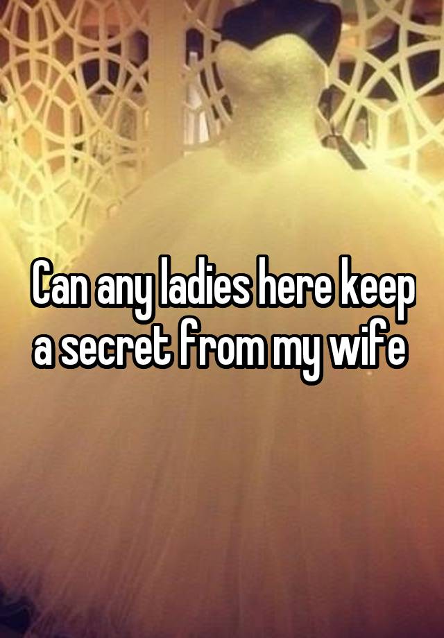 Can any ladies here keep a secret from my wife 