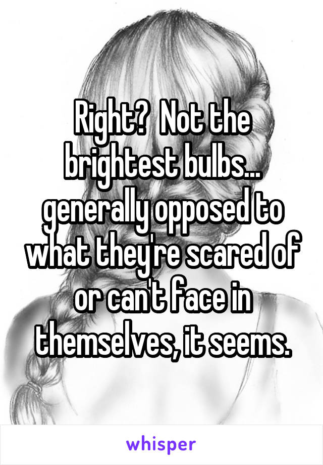 Right?  Not the brightest bulbs... generally opposed to what they're scared of or can't face in themselves, it seems.