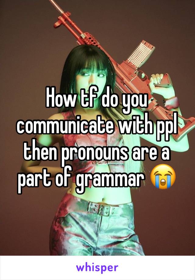 How tf do you communicate with ppl then pronouns are a part of grammar 😭