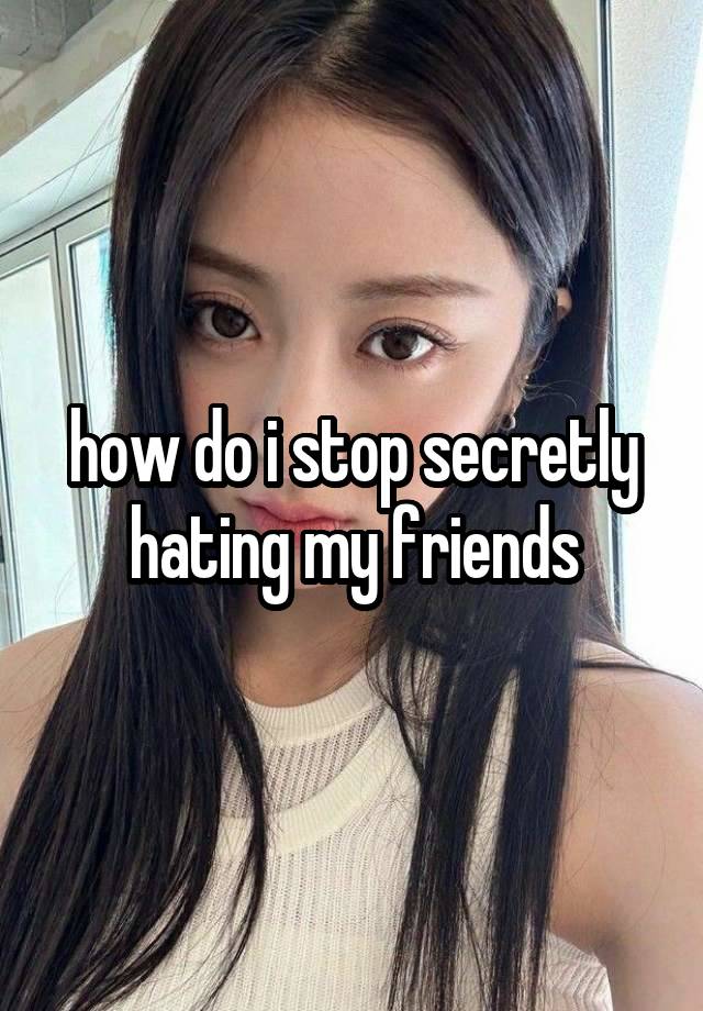 how do i stop secretly hating my friends