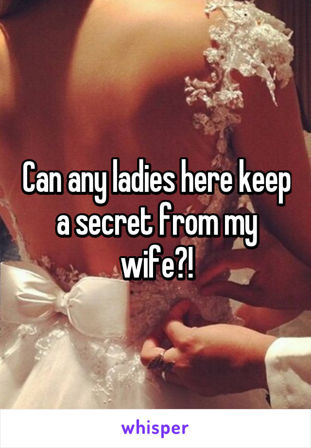 Can any ladies here keep a secret from my wife?!