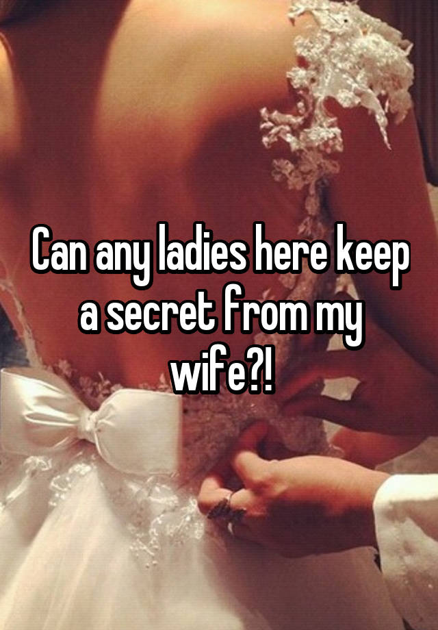 Can any ladies here keep a secret from my wife?!