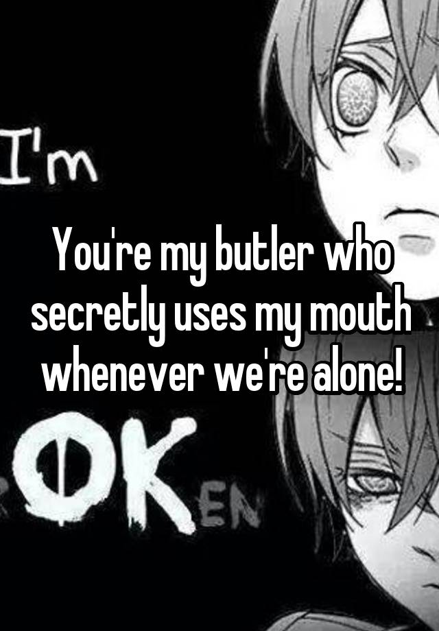 You're my butler who secretly uses my mouth whenever we're alone!