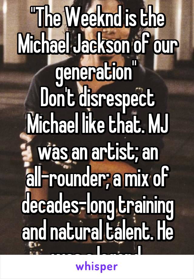 "The Weeknd is the Michael Jackson of our generation" 
Don't disrespect Michael like that. MJ was an artist; an all-rounder; a mix of decades-long training and natural talent. He was a legend.