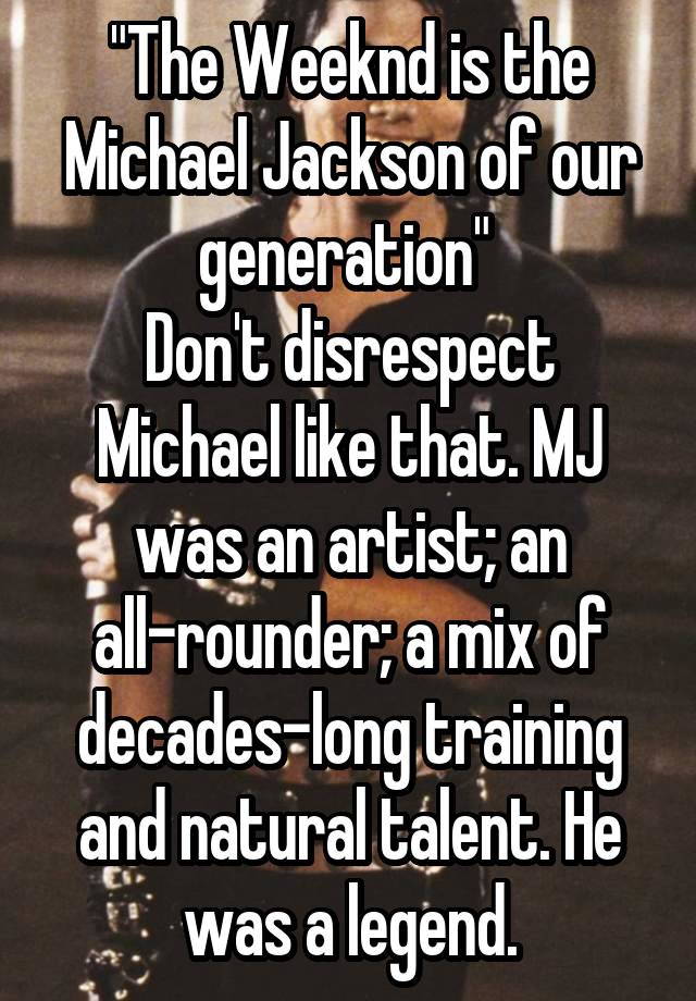 "The Weeknd is the Michael Jackson of our generation" 
Don't disrespect Michael like that. MJ was an artist; an all-rounder; a mix of decades-long training and natural talent. He was a legend.