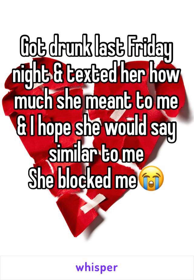 Got drunk last Friday night & texted her how much she meant to me 
& I hope she would say similar to me
She blocked me😭