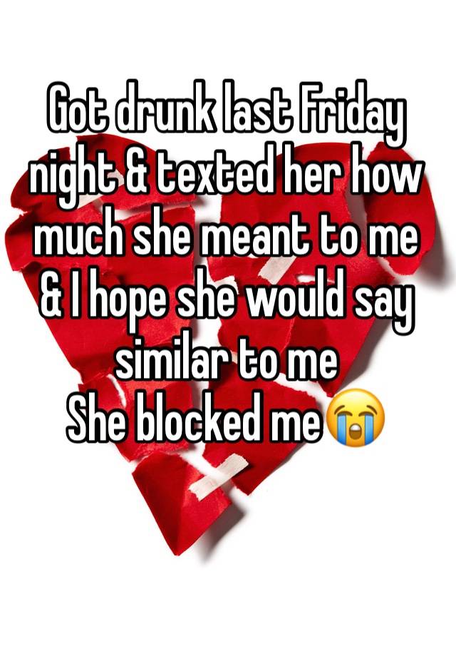 Got drunk last Friday night & texted her how much she meant to me 
& I hope she would say similar to me
She blocked me😭