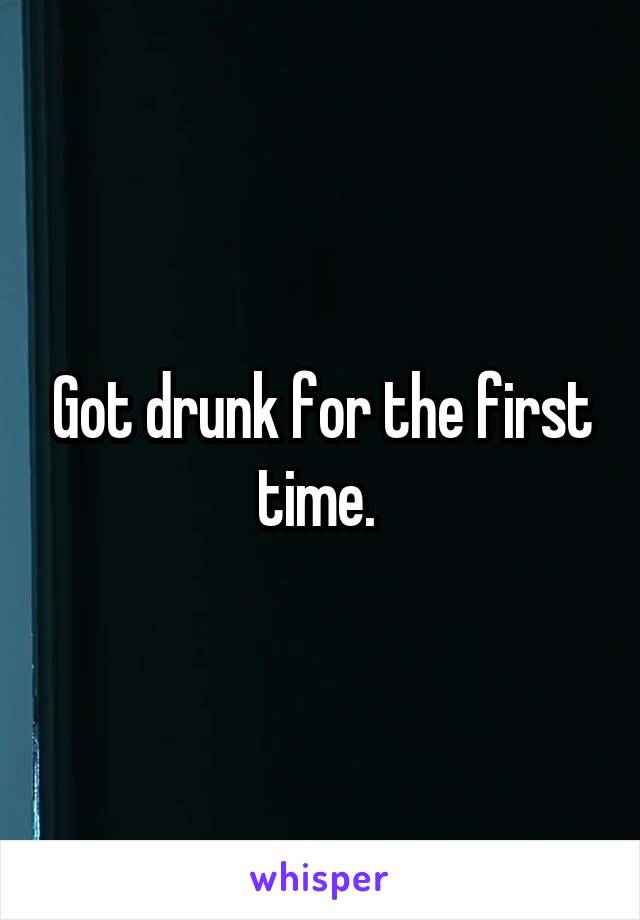 Got drunk for the first time. 