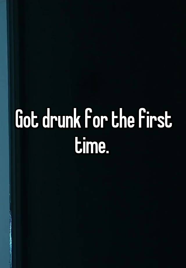 Got drunk for the first time. 