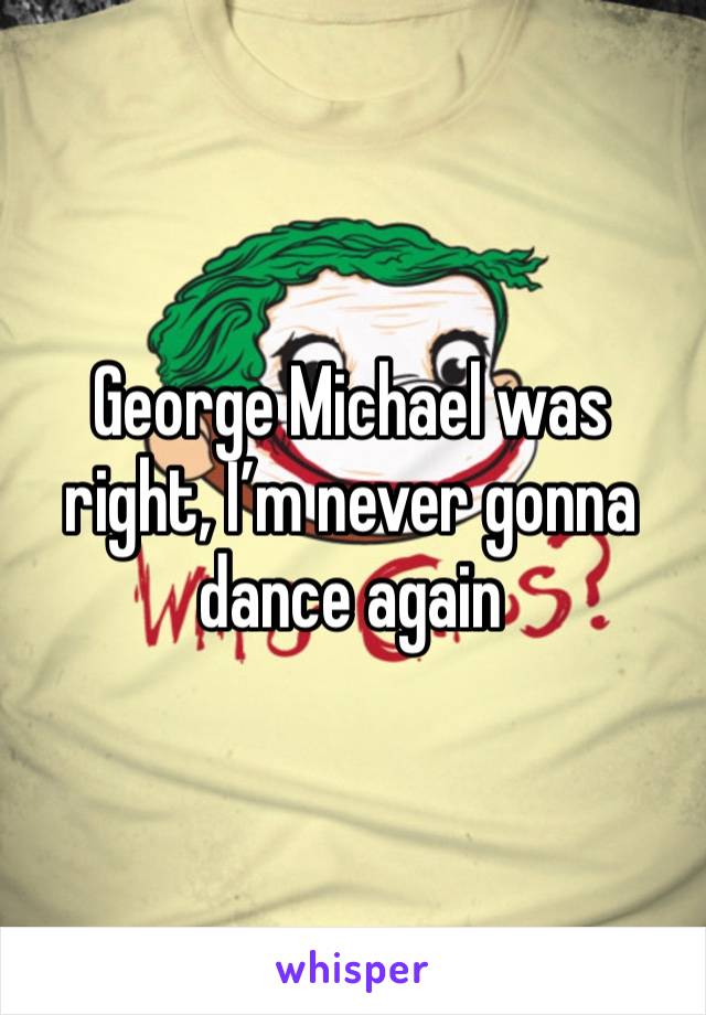 George Michael was right, I’m never gonna dance again