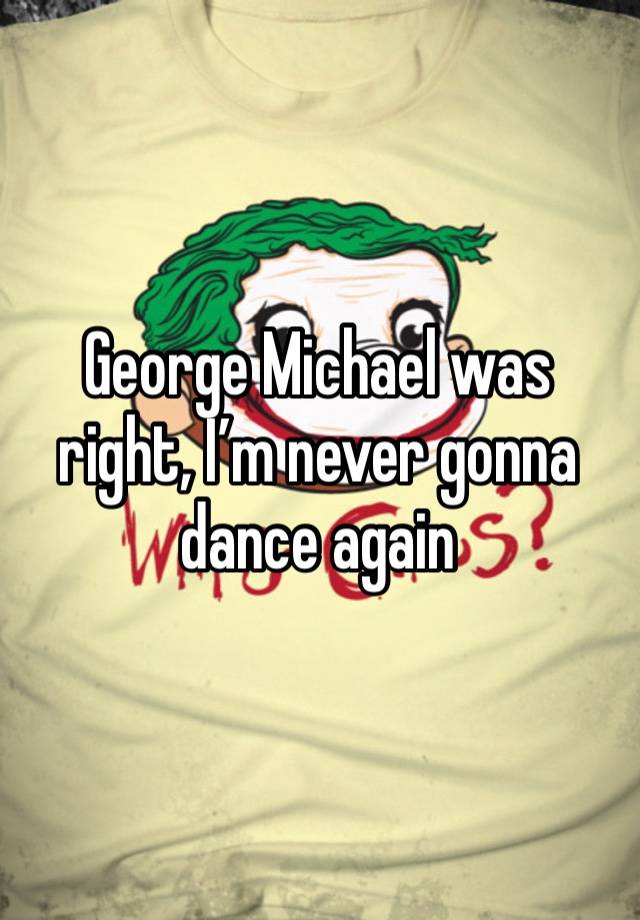 George Michael was right, I’m never gonna dance again