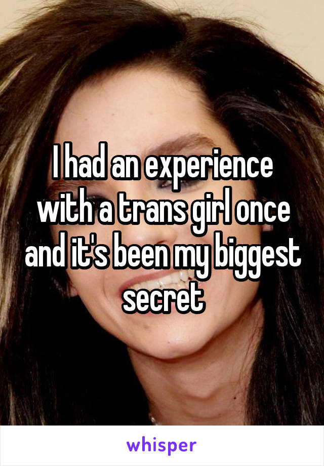 I had an experience with a trans girl once and it's been my biggest secret