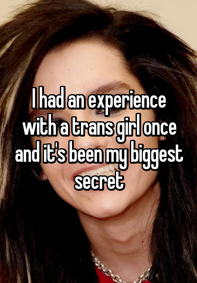 I had an experience with a trans girl once and it's been my biggest secret