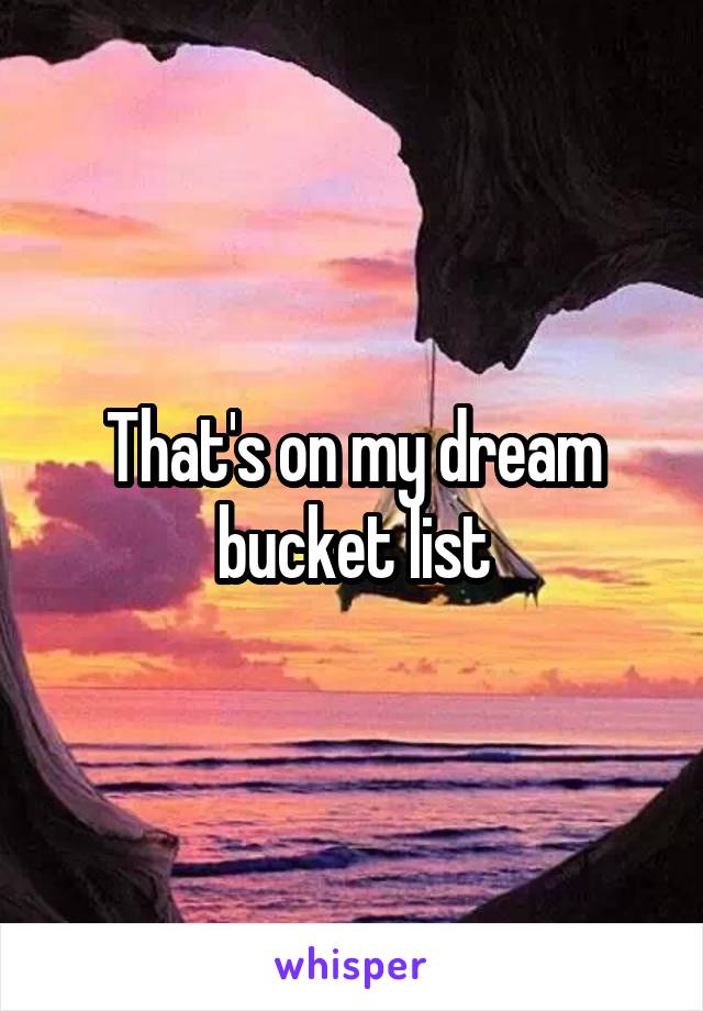 That's on my dream bucket list