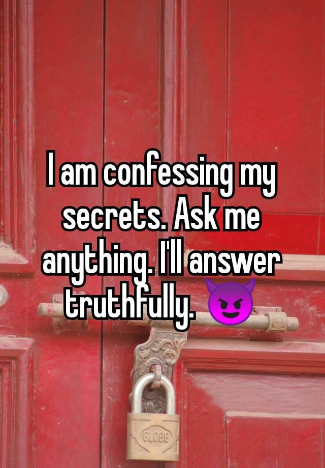 I am confessing my secrets. Ask me anything. I'll answer truthfully. 😈