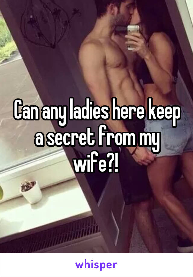 Can any ladies here keep a secret from my wife?! 