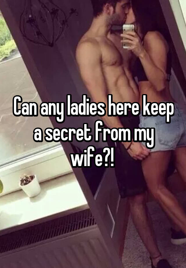 Can any ladies here keep a secret from my wife?! 