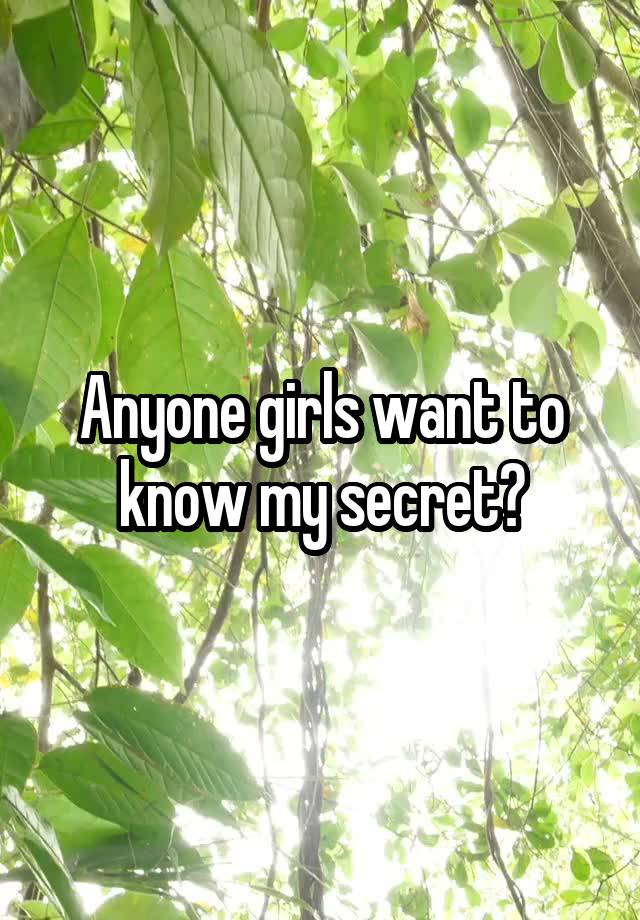 Anyone girls want to know my secret?