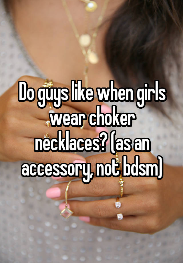 Do guys like when girls wear choker necklaces? (as an accessory, not bdsm)