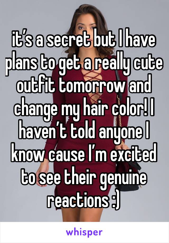 it’s a secret but I have plans to get a really cute outfit tomorrow and change my hair color! I haven’t told anyone I know cause I’m excited to see their genuine reactions :) 