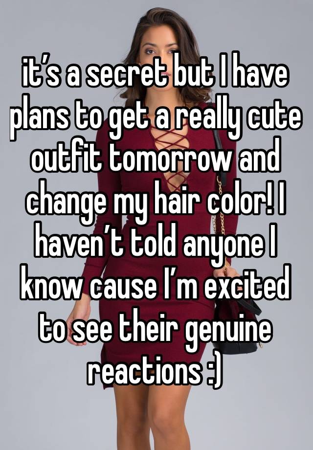 it’s a secret but I have plans to get a really cute outfit tomorrow and change my hair color! I haven’t told anyone I know cause I’m excited to see their genuine reactions :) 