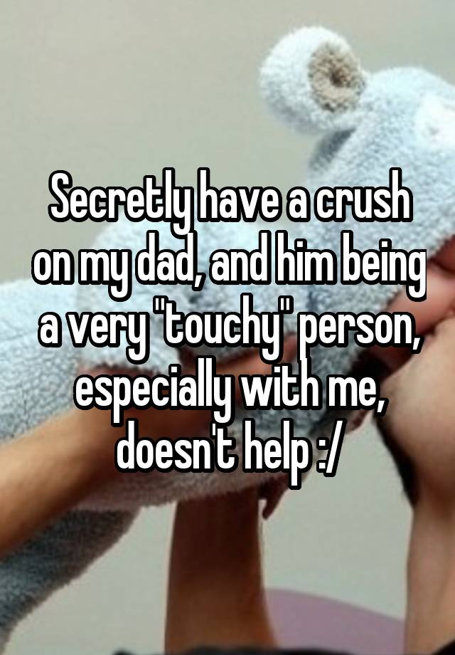 Secretly have a crush on my dad, and him being a very "touchy" person, especially with me, doesn't help :/