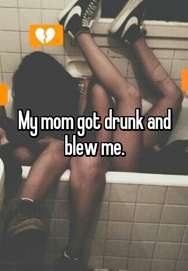 My mom got drunk and blew me.