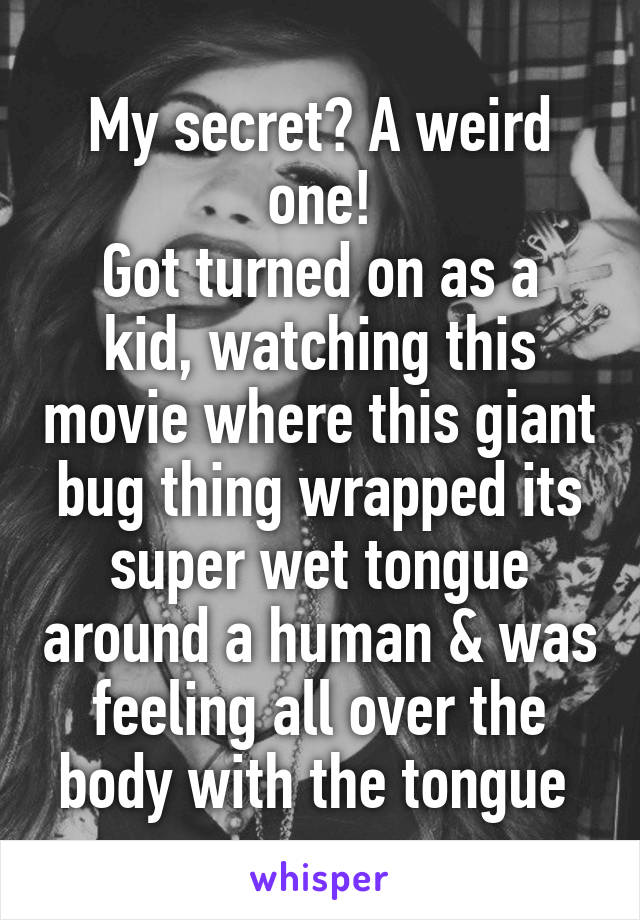 My secret? A weird one!
Got turned on as a kid, watching this movie where this giant bug thing wrapped its super wet tongue around a human & was feeling all over the body with the tongue 