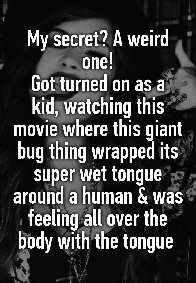 My secret? A weird one!
Got turned on as a kid, watching this movie where this giant bug thing wrapped its super wet tongue around a human & was feeling all over the body with the tongue 