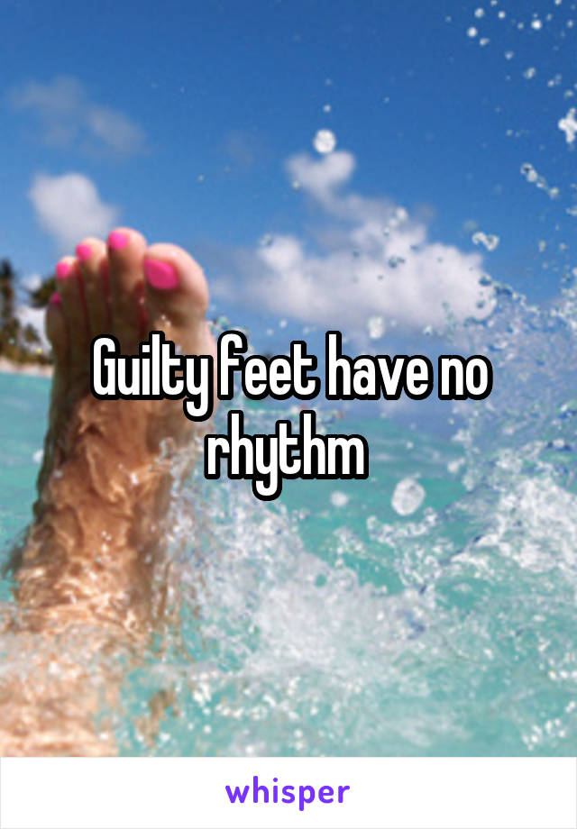 Guilty feet have no rhythm 