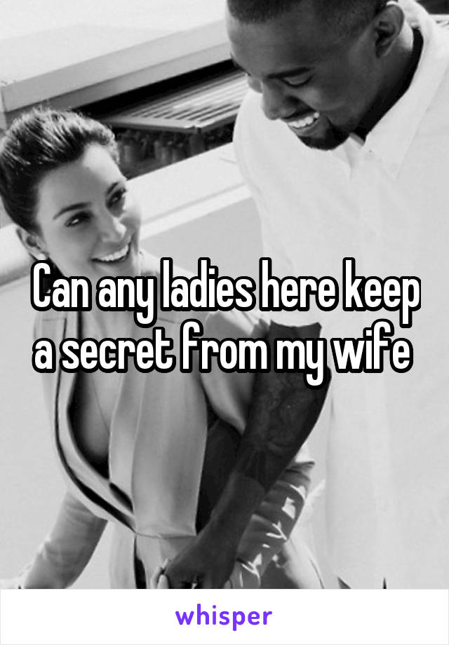 Can any ladies here keep a secret from my wife 