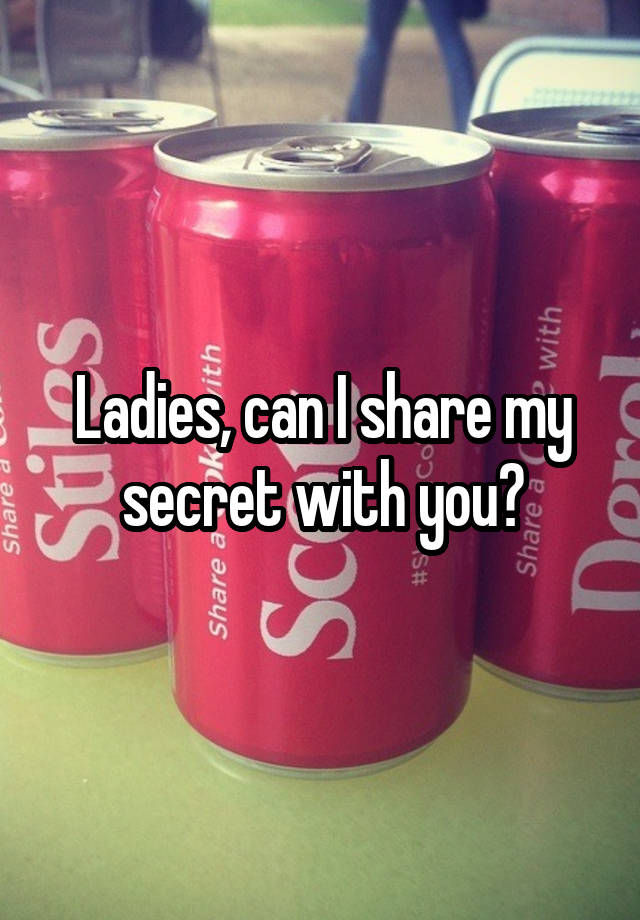 Ladies, can I share my secret with you?