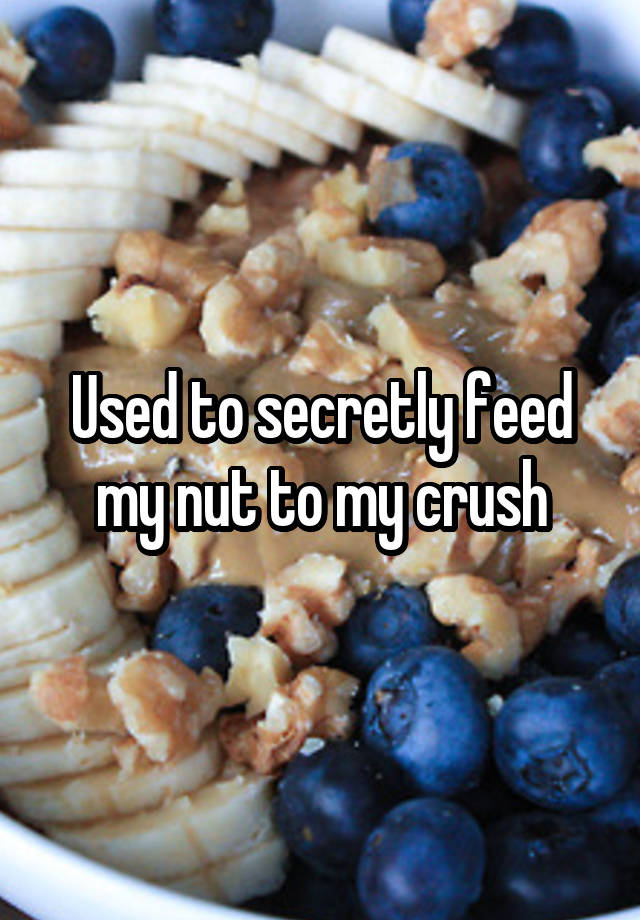 Used to secretly feed my nut to my crush