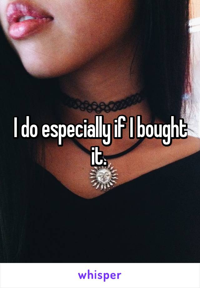 I do especially if I bought it. 