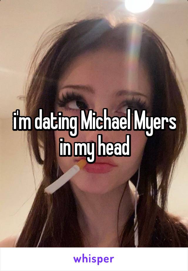 i'm dating Michael Myers in my head