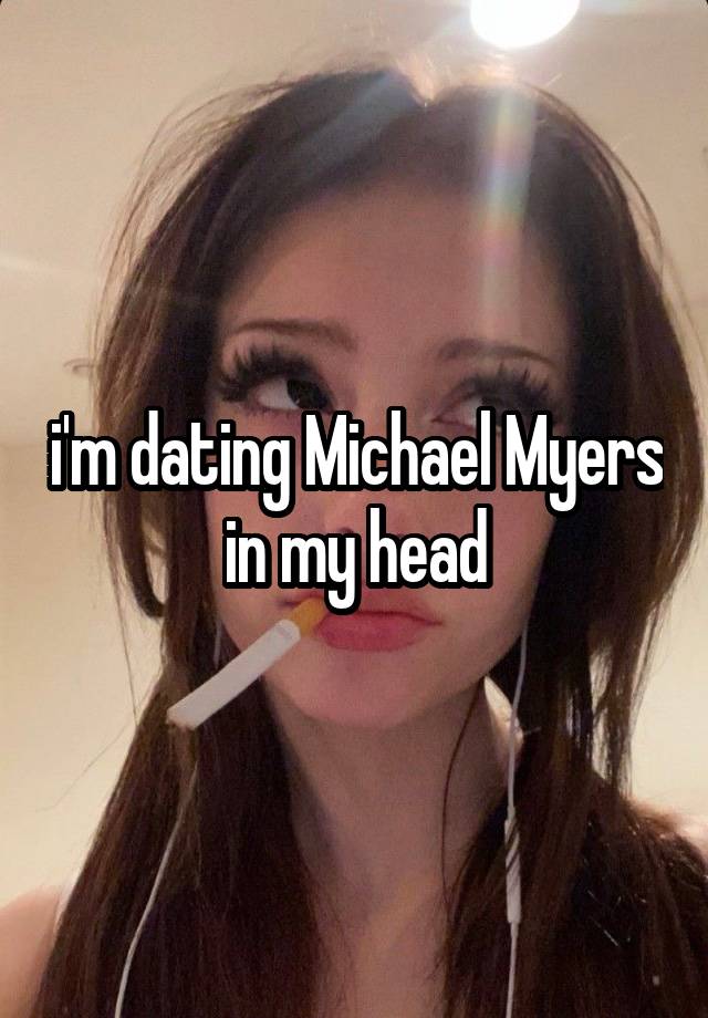 i'm dating Michael Myers in my head