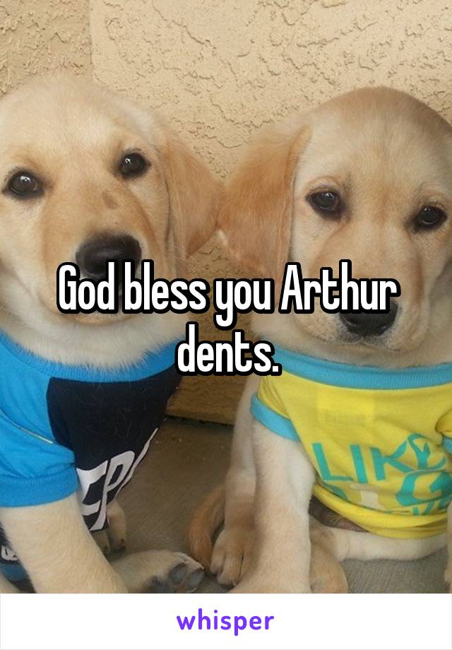 God bless you Arthur dents.