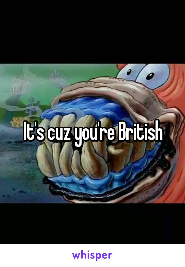 It's cuz you're British