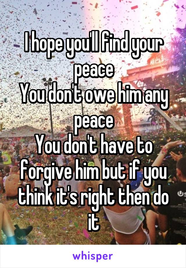 I hope you'll find your peace
You don't owe him any peace
You don't have to forgive him but if you think it's right then do it