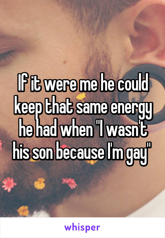 If it were me he could keep that same energy he had when "I wasn't his son because I'm gay" 