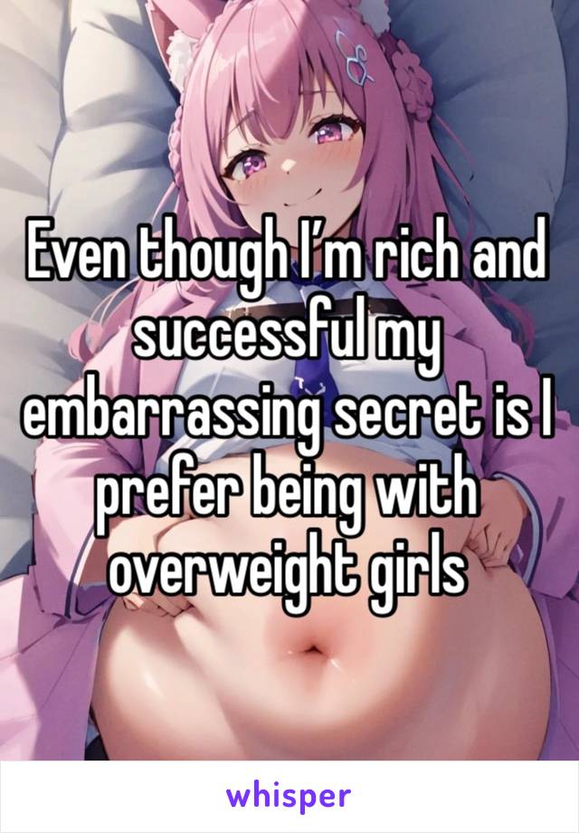 Even though I’m rich and successful my embarrassing secret is I prefer being with overweight girls 