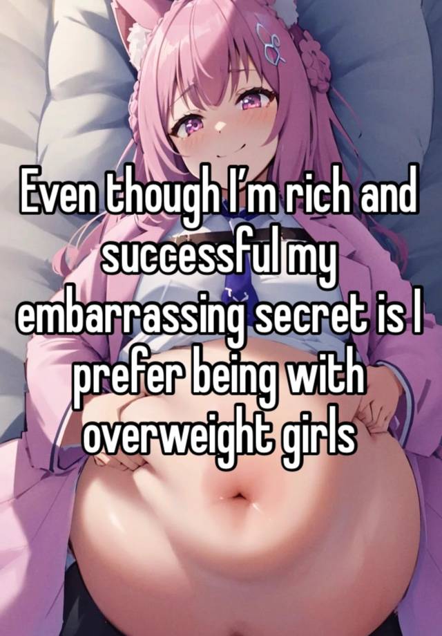 Even though I’m rich and successful my embarrassing secret is I prefer being with overweight girls 