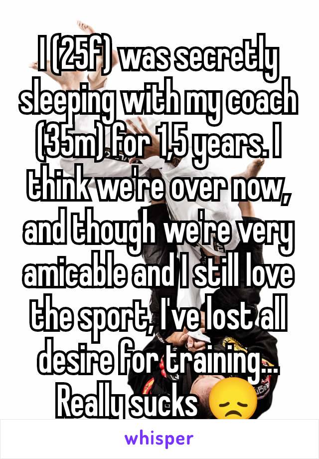 I (25f) was secretly sleeping with my coach (35m) for 1,5 years. I think we're over now, and though we're very amicable and I still love the sport, I've lost all desire for training...
Really sucks 😞