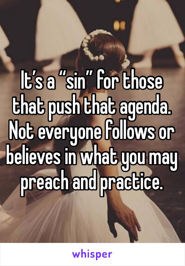 It’s a “sin” for those that push that agenda. Not everyone follows or believes in what you may preach and practice. 