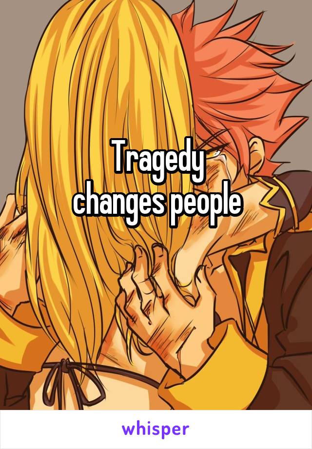 Tragedy
 changes people 

